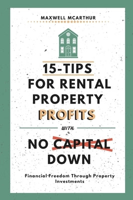 15-Tips For Rental Property Profits With No Capital Down: Financial Freedom Through Property Investments by McArthur, Maxwell