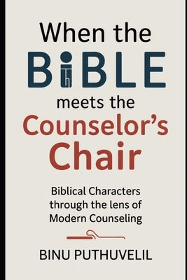 When the Bible Meets the Counselor's Chair: Biblical Characters Through the Lens of Modern Counseling by Puthuvelil, Binu