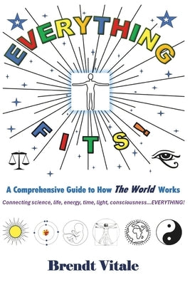 Everything Fits: A Comprehensive Guide to How the World Works. by Vitale, Brendt Joseph