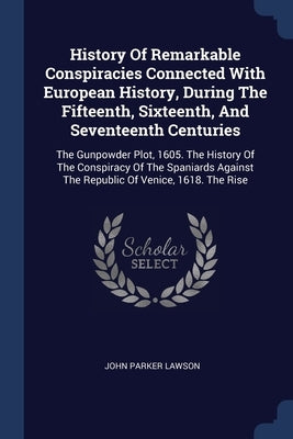 History Of Remarkable Conspiracies Connected With European History, During The Fifteenth, Sixteenth, And Seventeenth Centuries: The Gunpowder Plot, 16 by Lawson, John Parker