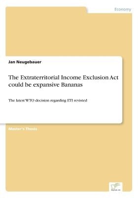 The Extraterritorial Income Exclusion Act could be expansive Bananas: The latest WTO decision regarding ETI revisted by Neugebauer, Jan