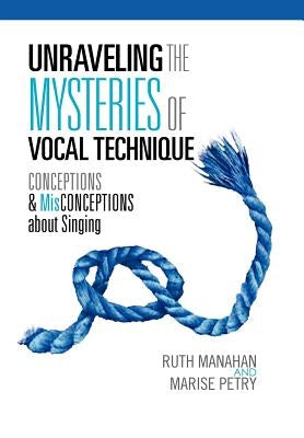 Unraveling the Mysteries of Vocal Technique: Conceptions & Misconcepions about Singing by Ruth Manahan