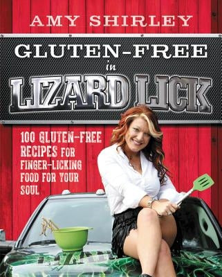 Gluten-Free in Lizard Lick: 100 Gluten-Free Recipes for Finger-Licking Food for Your Soul by Shirley, Amy