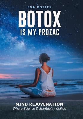 Botox Is My Prozac: Mind Rejuvenation / Where Science and Spirituality Collide by Rozier, Eva