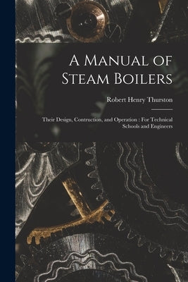 A Manual of Steam Boilers: Their Design, Contruction, and Operation: For Technical Schools and Engineers by Thurston, Robert Henry