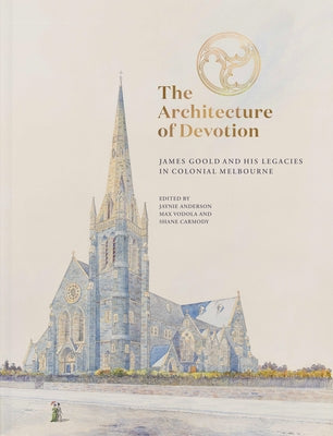 The Architecture of Devotion: James Goold and His Legacies in Colonial Melbourne by Anderson, Jaynie