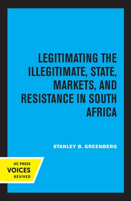 Legitimating the Illegitimate: State, Markets, and Resistance in South Africa Volume 41 by Greenberg, Stanley B.
