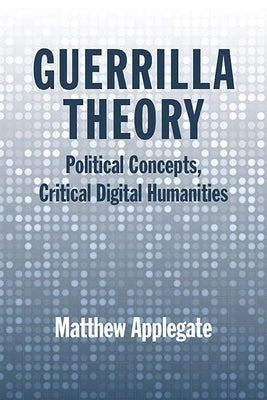Guerrilla Theory: Political Concepts, Critical Digital Humanities by Applegate, Matthew