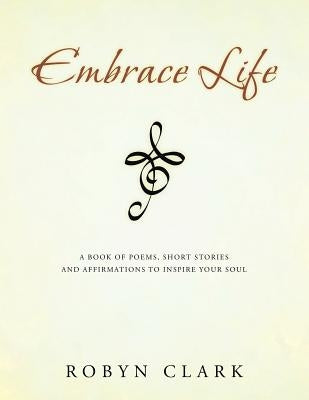 Embrace Life: A book of poems, short stories and affirmations to inspire your soul by Clark, Robyn