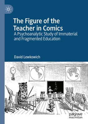 The Figure of the Teacher in Comics: A Psychoanalytic Study of Immaterial and Fragmented Education by Lewkowich, David