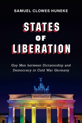 States of Liberation: Gay Men Between Dictatorship and Democracy in Cold War Germany by Huneke, Samuel Clowes