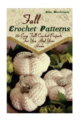 Fall Crochet Patterns: 20 Cozy Fall Crochet Projects For You And Your Home: (Crochet Pattern Books, Afghan Crochet Patterns, Crocheted Patter by Hatchenson, Alisa