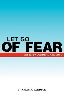 Let Go of Fear: Let in Unconditional Love by Vandyck, Charles K.