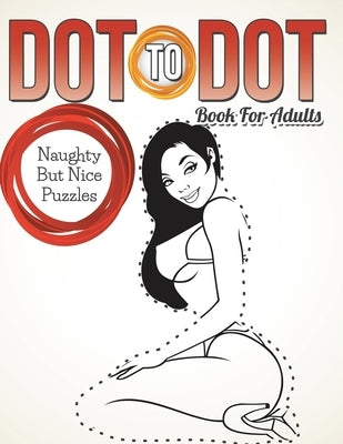Dot To Dot Book For Adults: Naughty But Nice Puzzles by Speedy Publishing LLC
