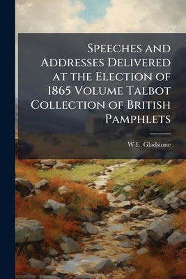Speeches and Addresses Delivered at the Election of 1865 Volume Talbot Collection of British Pamphlets by Gladstone, W. E. 1809-1898