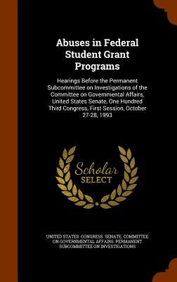 Abuses in Federal Student Grant Programs: Hearings Before the Permanent Subcommittee on Investigations of the Committee on Governmental Affairs, Unite by United States Congress Senate Committ