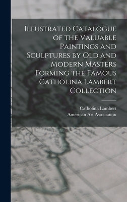 Illustrated Catalogue of the Valuable Paintings and Sculptures by old and Modern Masters Forming the Famous Catholina Lambert Collection by Lambert, Catholina
