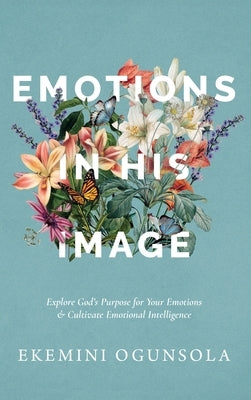 Emotions in His Image: Explore God's Purpose for Your Emotions & Cultivate Emotional Intelligence by Ogunsola, Ekemini