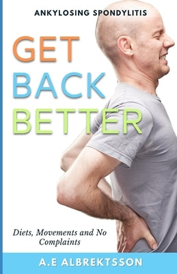 Get Back Better From Ankylosing Spondylitis: Diets, Movements and No Complaints by Albrektsson, A. E.