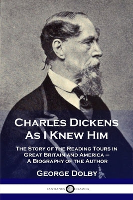 Charles Dickens As I Knew Him: The Story of the Reading Tours in Great Britain and America - A Biography of the Author by Dolby, George