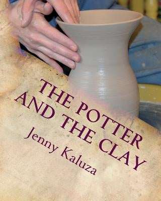 The Potter and the Clay: God's Masterpiece in the Making by Kaluza, Jenny