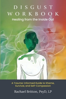Disgust Workbook - Healing from the Inside Out: A Trauma-Informed Guide to Shame, Survival, and Self-Compassion by Britton Psyd, Lp Rachael