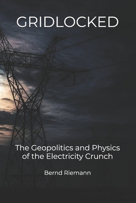 Gridlocked: The Geopolitics and Physics of the Electricity Crunch by Riemann, Bernd