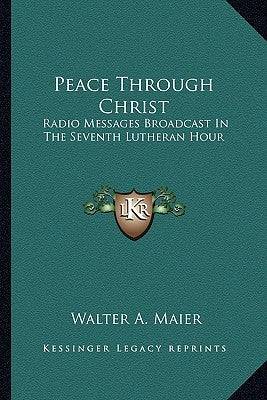 Peace Through Christ: Radio Messages Broadcast in the Seventh Lutheran Hour by Maier, Walter A.