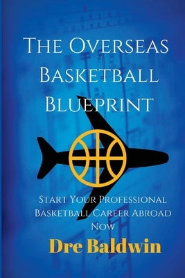 The Overseas Basketball Blueprint: A Guidebook On Starting And Furthering Your Professional Basketball Career Abroad For American-Born Players by Baldwin, Dre