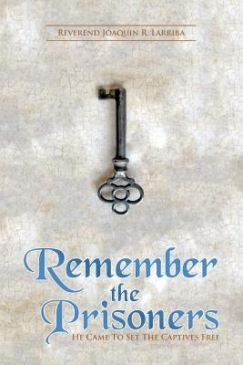 Remember the Prisoners: He Came to Set the Captives Free by Larriba, Reverend Joaquin R.