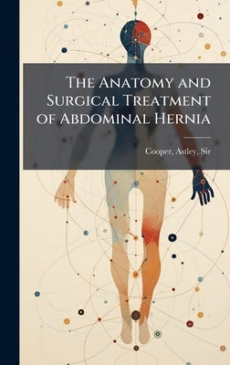 The Anatomy and Surgical Treatment of Abdominal Hernia by Cooper, Astley