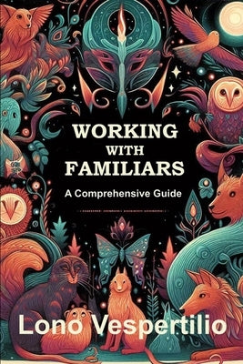 Working with Familiars: A Comprehensive Guide by Vespertilio, Lono F.