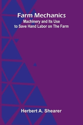Farm Mechanics: Machinery and Its Use to Save Hand Labor on the Farm by A. Shearer, Herbert