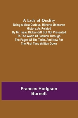 A Lady of Quality;Being a Most Curious, Hitherto Unknown History, as Related by Mr. Isaac Bickerstaff but Not Presented to the World of Fashion Throug by Hodgson Burnett, Frances