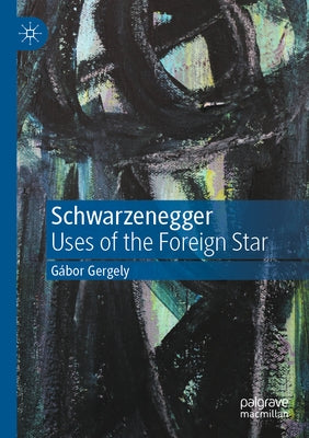Schwarzenegger: Uses of the Foreign Star by Gergely, Gábor