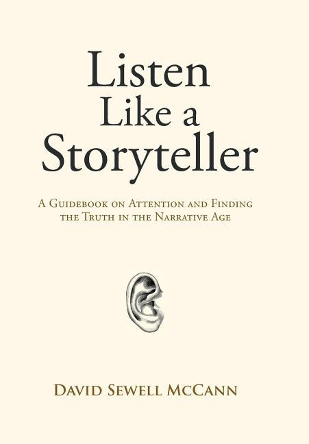 Listen Like a Storyteller: A Guidebook on Attention and Finding Truth in the Narrative Age by McCann, David Sewell