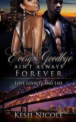 Every Goodbye Ain't Always Forever: Love, Loyalty, & Lies by Nicole, Kesh