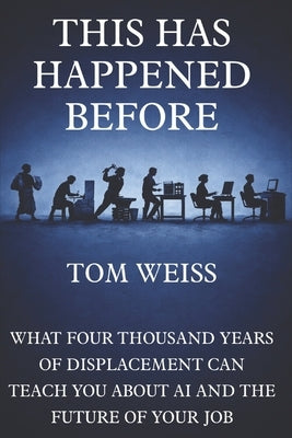 This Has Happened Before: What Four Thousand Years of Displacement Can Teach You About AI and The Future of Your Job by Weiss, Tom