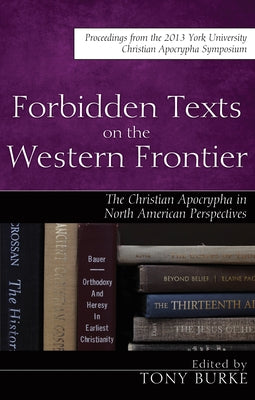 Forbidden Texts on the Western Frontier: The Christian Apocrypha in North American Perspectives by Burke, Tony