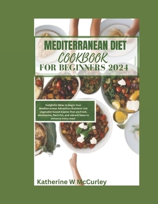 Mediterranean Diet Cookbook For Beginners 2024: Delightful Bites to Begin Your Mediterranean Adventure Nutrient-rich vegetable-based staples that are by McCurley, Katherine W.