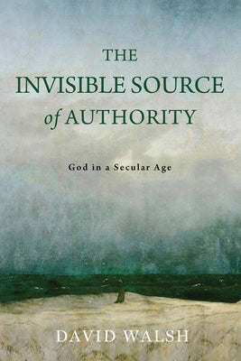 The Invisible Source of Authority: God in a Secular Age by Walsh, David