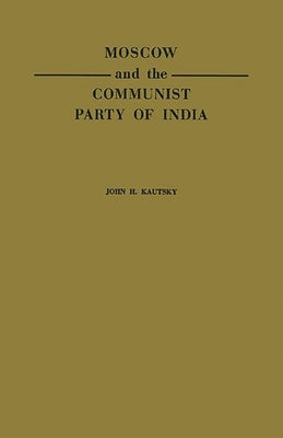 Moscow and the Communist Party of India: A Study in the Postwar Evolution of International Communist Strategy by Kautsky, John H.