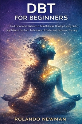 Dbt for Beginners: A Practical Guide To Dialectical Behavior Therapy Skills For Managing Emotions, Reducing Stress, And Building Mindfulness In Just M by Newman, Rolando