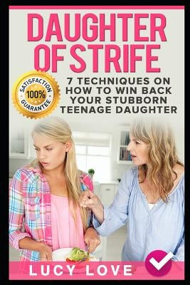 Daughter of Strife: 7 Techniques on How to Win Back Your Stubborn Teenage Daughter by Love, Lucy