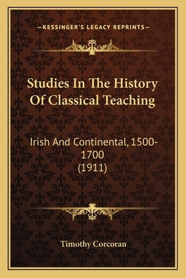 Studies In The History Of Classical Teaching: Irish And Continental, 1500-1700 (1911) by Corcoran, Timothy