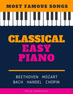 Classical Easy Piano - Most Famous Songs - Beethoven Mozart Bach Handel Chopin: Teach Yourself How to Play Popular Music for Beginners and Intermediat by Urbanowicz, Alicja
