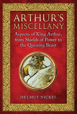 Arthur's Miscellany: Aspects of King Arthur, from Shields of Power to the Questing Beast by Nickel, Helmut