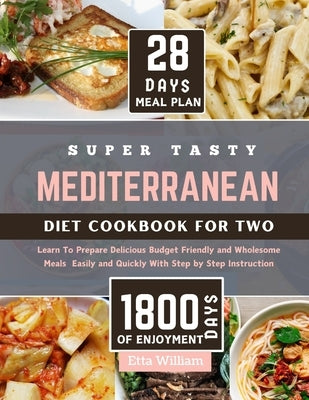 Super Tasty MEDITERRANEAN Diet Cookbook for Two: Learn To Prepare Delicious, Budget Friendly, and Wholesome Meals Easily and Quickly with Step-by-Step by William, Etta