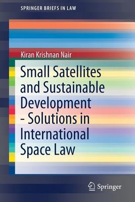 Small Satellites and Sustainable Development - Solutions in International Space Law by Nair, Kiran Krishnan