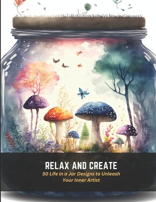 Relax and Create: 50 Life in a Jar Designs to Unleash Your Inner Artist by Ball, Steve